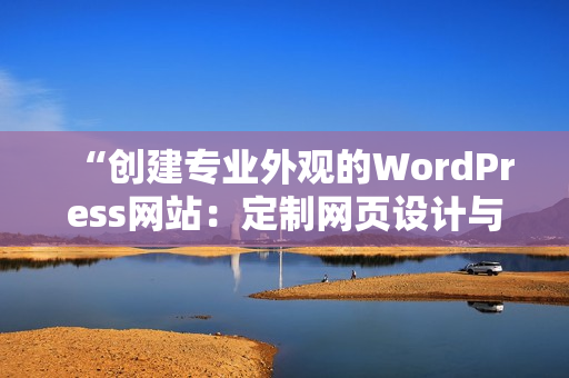 “创建专业外观的WordPress网站：定制网页设计与优质内容”