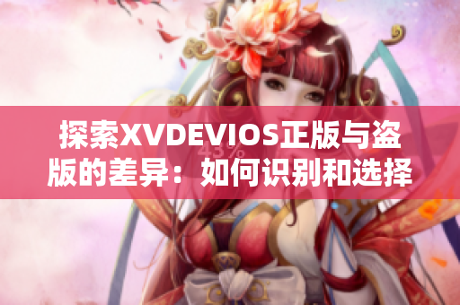 探索XVDEVIOS正版与盗版的差异：如何识别和选择正品