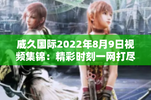 威久国际2022年8月9日视频集锦：精彩时刻一网打尽