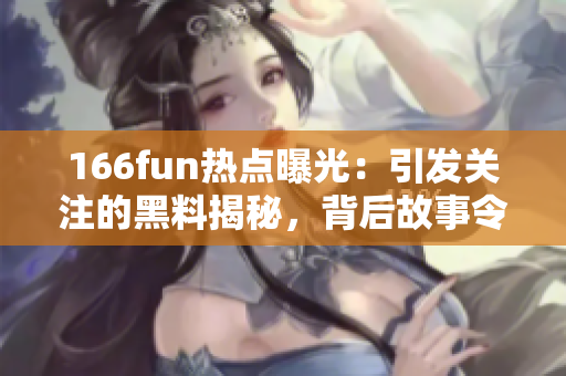 166fun热点曝光：引发关注的黑料揭秘，背后故事令人咋舌