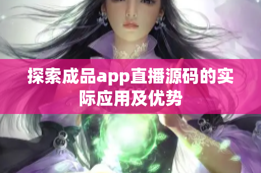 探索成品app直播源码的实际应用及优势