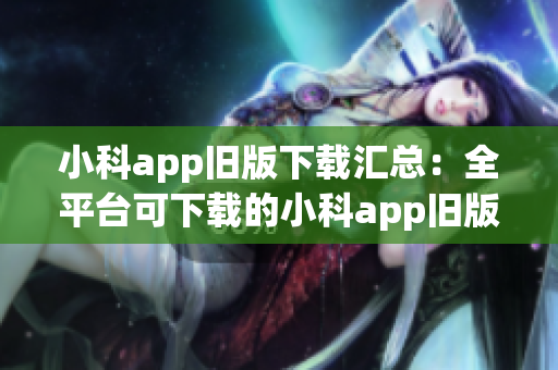 小科app旧版下载汇总：全平台可下载的小科app旧版安装包分享