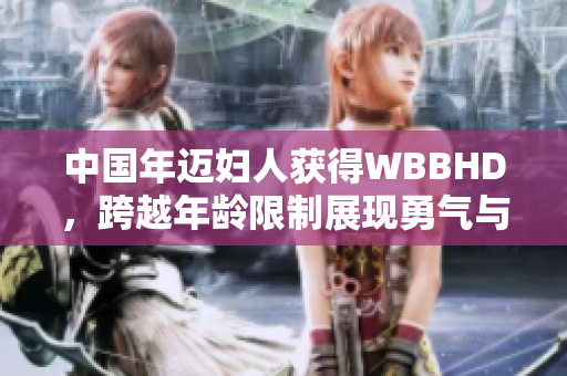 中国年迈妇人获得WBBHD，跨越年龄限制展现勇气与激情