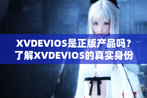 XVDEVIOS是正版产品吗？了解XVDEVIOS的真实身份