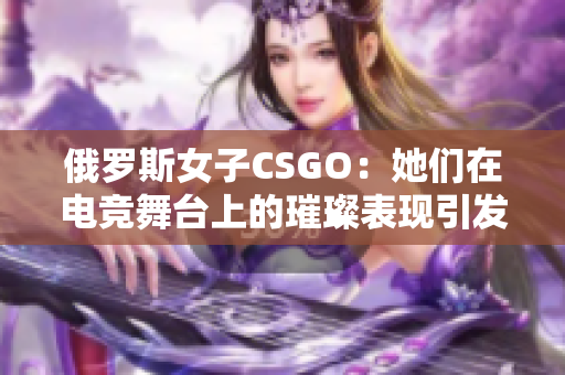 俄罗斯女子CSGO：她们在电竞舞台上的璀璨表现引发关注