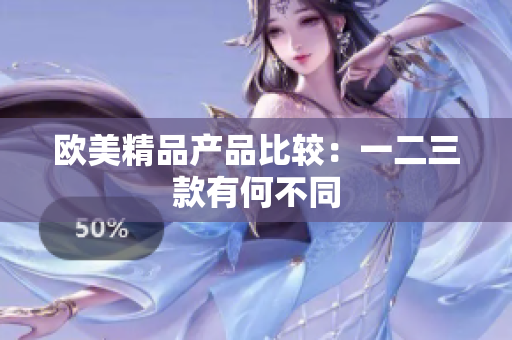 欧美精品产品比较：一二三款有何不同