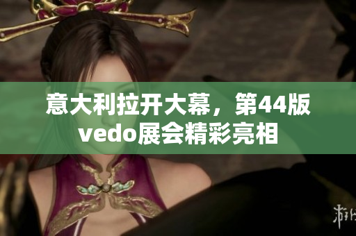 意大利拉开大幕，第44版vedo展会精彩亮相