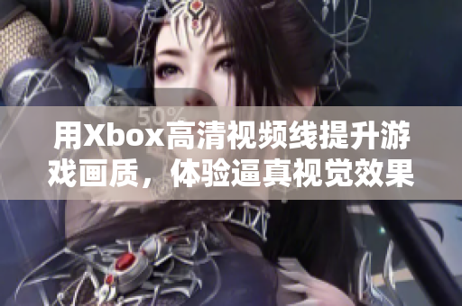 用Xbox高清视频线提升游戏画质，体验逼真视觉效果