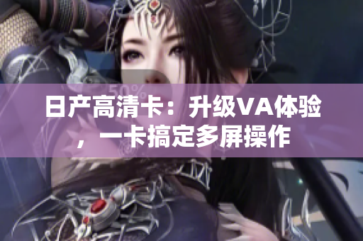 日产高清卡：升级VA体验，一卡搞定多屏操作