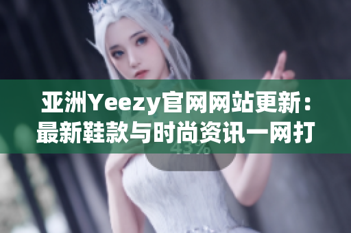 亚洲Yeezy官网网站更新：最新鞋款与时尚资讯一网打尽