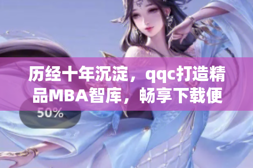 历经十年沉淀，qqc打造精品MBA智库，畅享下载便捷