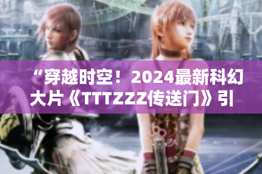 “穿越时空！2024最新科幻大片《TTTZZZ传送门》引爆惊艳视听盛宴！”