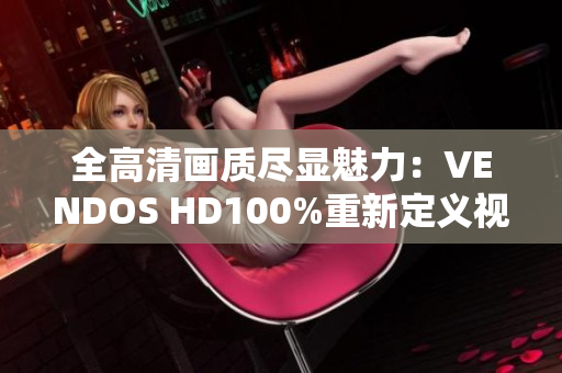 全高清画质尽显魅力：VENDOS HD100%重新定义视听体验