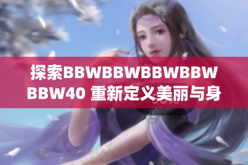 探索BBWBBWBBWBBWBBW40 重新定义美丽与身形，挑战传统审美