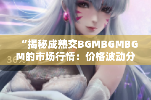 “揭秘成熟交BGMBGMBGM的市场行情：价格波动分析与未来走势预测”