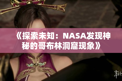 《探索未知：NASA发现神秘的哥布林洞窟现象》