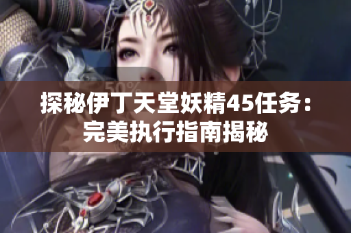 探秘伊丁天堂妖精45任务：完美执行指南揭秘