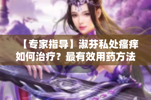 【专家指导】淑芬私处瘙痒如何治疗？最有效用药方法解析