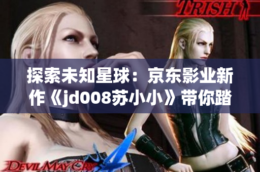 探索未知星球：京东影业新作《jd008苏小小》带你踏上奇幻之旅