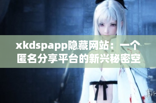 xkdspapp隐藏网站：一个匿名分享平台的新兴秘密空间