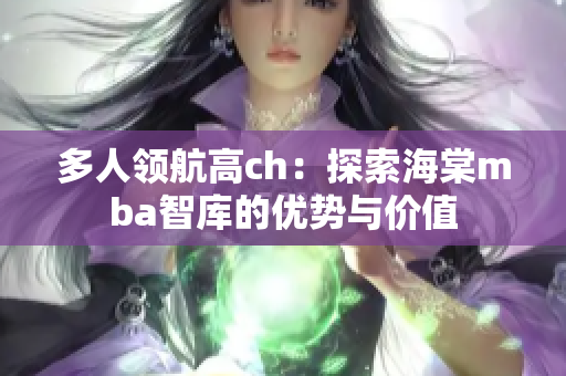 多人领航高ch：探索海棠mba智库的优势与价值