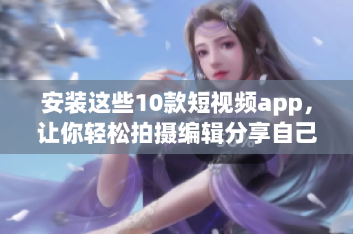 安装这些10款短视频app，让你轻松拍摄编辑分享自己的精彩瞬间