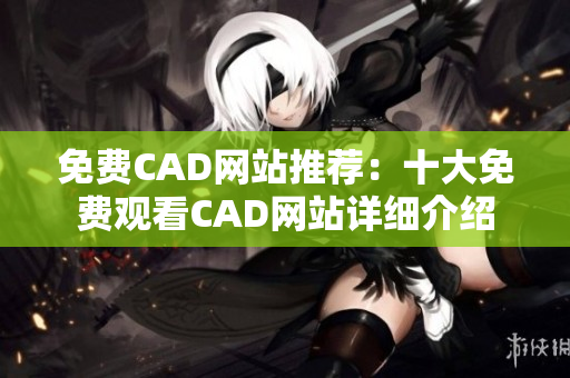 免费CAD网站推荐：十大免费观看CAD网站详细介绍