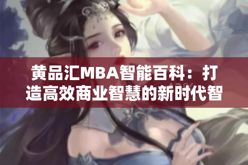 黄品汇MBA智能百科：打造高效商业智慧的新时代智慧平台