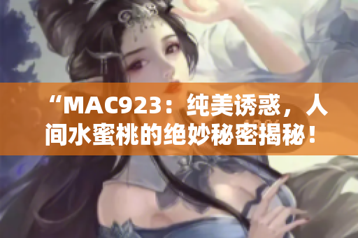 “MAC923：纯美诱惑，人间水蜜桃的绝妙秘密揭秘！”