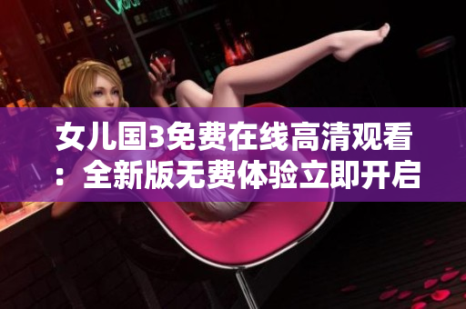 女儿国3免费在线高清观看：全新版无费体验立即开启