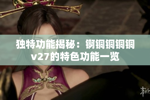 独特功能揭秘：锕铜铜铜铜v27的特色功能一览