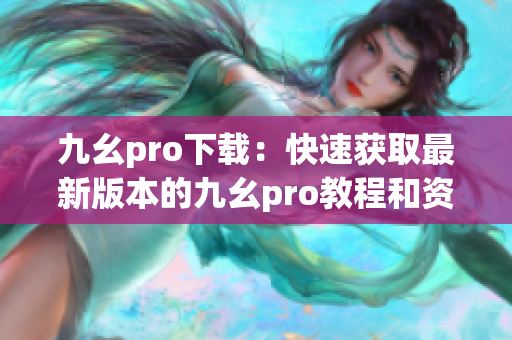 九幺pro下载：快速获取最新版本的九幺pro教程和资源