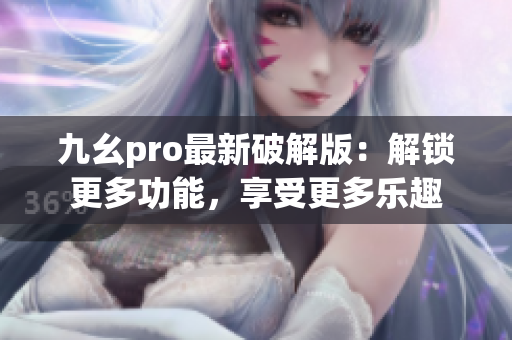 九幺pro最新破解版：解锁更多功能，享受更多乐趣