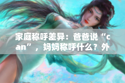 家庭称呼差异：爸爸说“can”，妈妈称呼什么？外婆又怎么称呼？