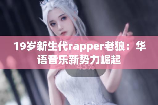 19岁新生代rapper老狼：华语音乐新势力崛起