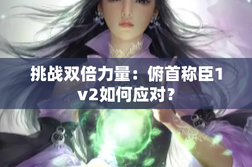 挑战双倍力量：俯首称臣1v2如何应对？