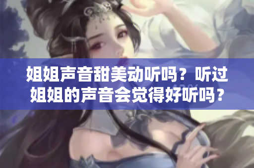 姐姐声音甜美动听吗？听过姐姐的声音会觉得好听吗？