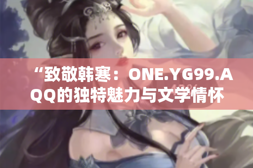 “致敬韩寒：ONE.YG99.AQQ的独特魅力与文学情怀”