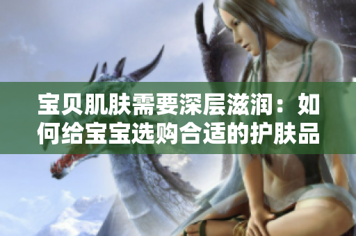 宝贝肌肤需要深层滋润：如何给宝宝选购合适的护肤品？