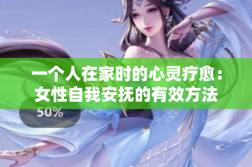 一个人在家时的心灵疗愈：女性自我安抚的有效方法