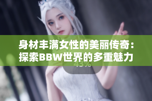 身材丰满女性的美丽传奇：探索BBW世界的多重魅力与文化价值