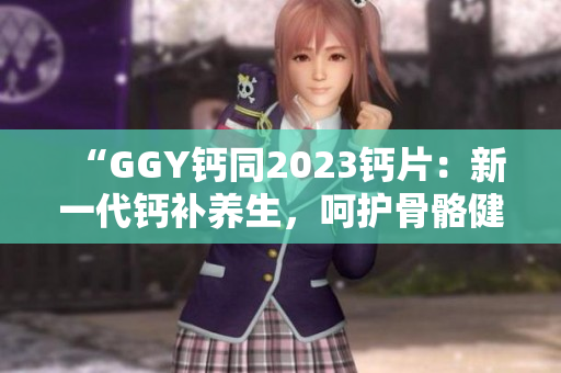 “GGY钙同2023钙片：新一代钙补养生，呵护骨骼健康！”