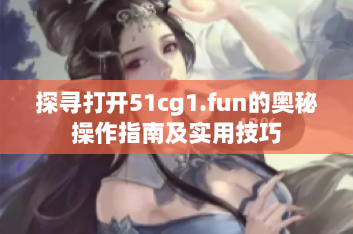 探寻打开51cg1.fun的奥秘操作指南及实用技巧