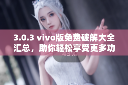 3.0.3 vivo版免费破解大全汇总，助你轻松享受更多功能