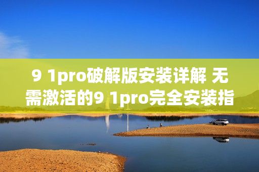 9 1pro破解版安装详解 无需激活的9 1pro完全安装指南