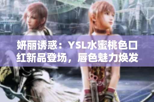 妍丽诱惑：YSL水蜜桃色口红新品登场，唇色魅力焕发