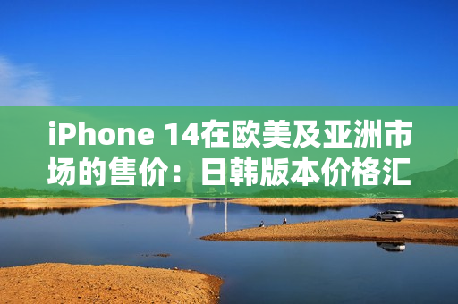 iPhone 14在欧美及亚洲市场的售价：日韩版本价格汇总