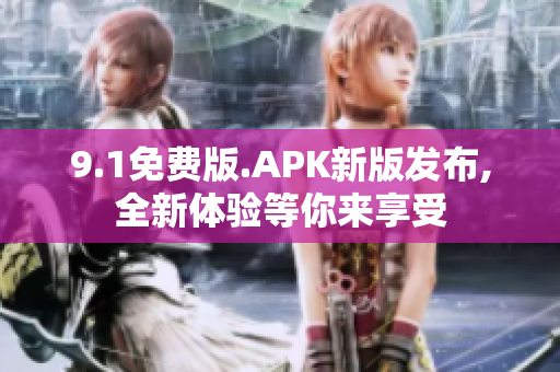 9.1免费版.APK新版发布,全新体验等你来享受