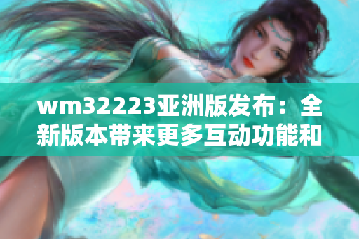 wm32223亚洲版发布：全新版本带来更多互动功能和改进，请广大用户尽快更新体验