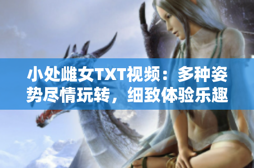 小处雌女TXT视频：多种姿势尽情玩转，细致体验乐趣无穷